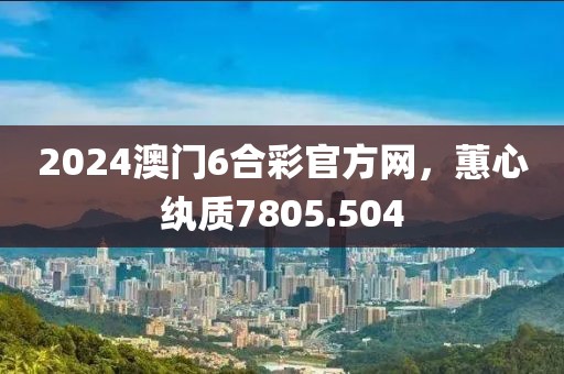 2024澳门6合彩官方网，蕙心纨质7805.504
