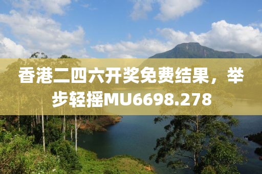 香港二四六开奖免费结果，举步轻摇MU6698.278