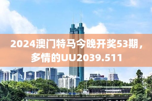 2024澳门特马今晚开奖53期，多情的UU2039.511