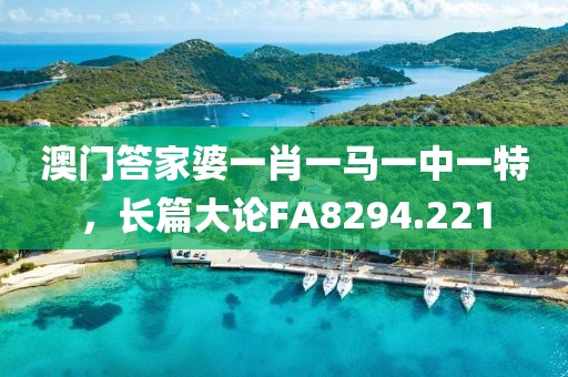 澳门答家婆一肖一马一中一特，长篇大论FA8294.221