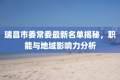 瑞昌市委常委最新名单揭秘，职能与地域影响力分析