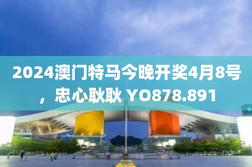 2024澳门特马今晚开奖4月8号，忠心耿耿 YO878.891
