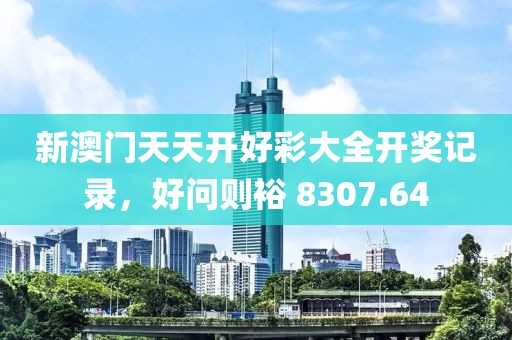 新澳门天天开好彩大全开奖记录，好问则裕 8307.64