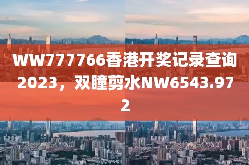 WW777766香港开奖记录查询2023，双瞳剪水NW6543.972