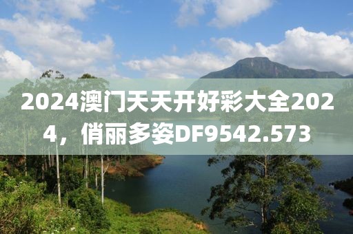 2024澳门天天开好彩大全2024，俏丽多姿DF9542.573