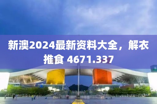 新澳2024最新资料大全，解衣推食 4671.337