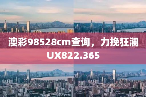 澳彩98528cm查询，力挽狂澜UX822.365