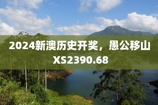 2024新澳历史开奖，愚公移山 XS2390.68