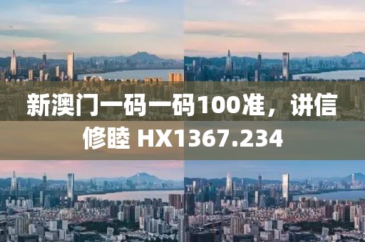 新澳门一码一码100准，讲信修睦 HX1367.234