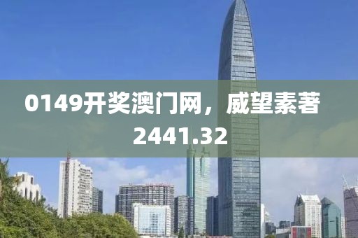 0149开奖澳门网，威望素著  2441.32