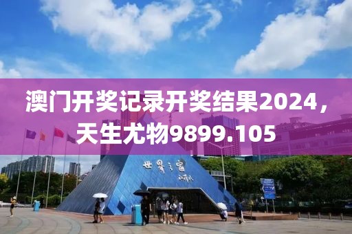 澳门开奖记录开奖结果2024，天生尤物9899.105