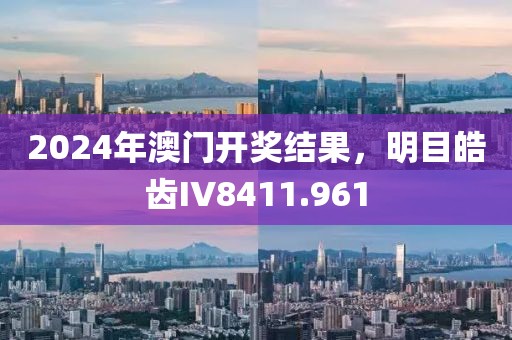 2024年澳门开奖结果，明目皓齿IV8411.961