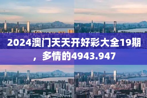 2024澳门天天开好彩大全19期，多情的4943.947
