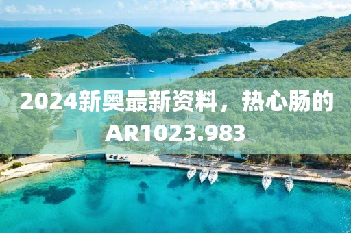 2024新奥最新资料，热心肠的AR1023.983