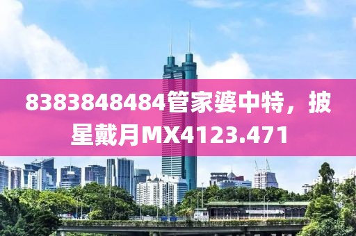 8383848484管家婆中特，披星戴月MX4123.471