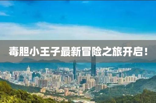 毒胆小王子最新冒险之旅开启！