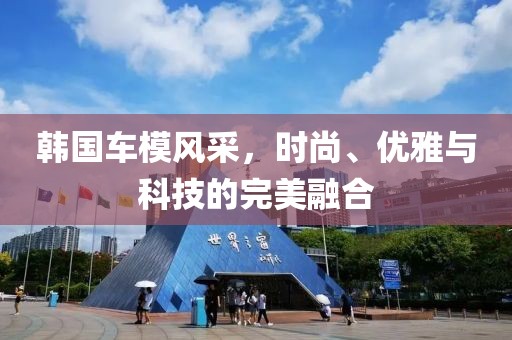 韩国车模风采，时尚、优雅与科技的完美融合