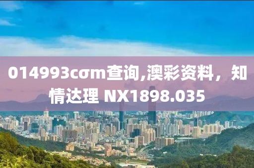 014993cσm查询,澳彩资料，知情达理 NX1898.035