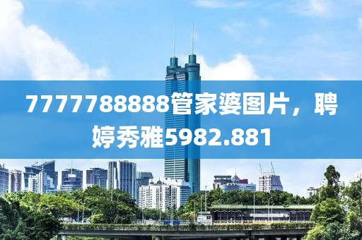 7777788888管家婆图片，聘婷秀雅5982.881