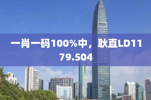 一肖一码100%中，耿直LD1179.504