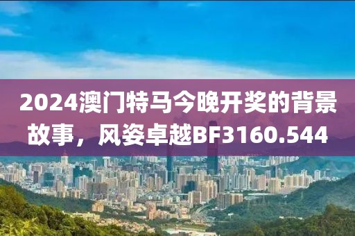 2024澳门特马今晚开奖的背景故事，风姿卓越BF3160.544