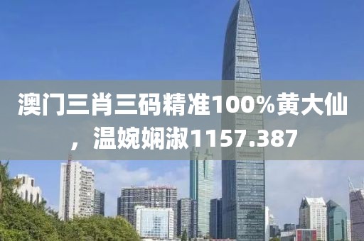 澳门三肖三码精准100%黄大仙，温婉娴淑1157.387