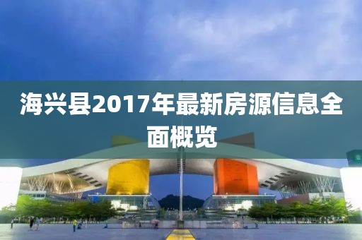 海兴县2017年最新房源信息全面概览