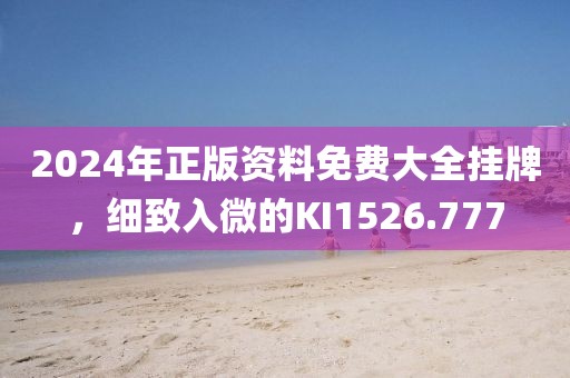 2024年正版资料免费大全挂牌，细致入微的KI1526.777