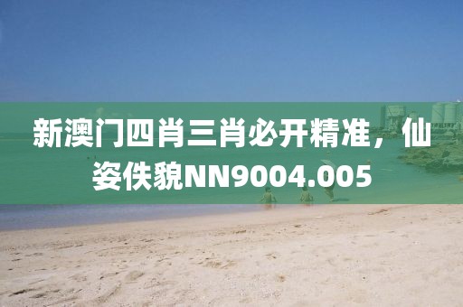 新澳门四肖三肖必开精准，仙姿佚貌NN9004.005