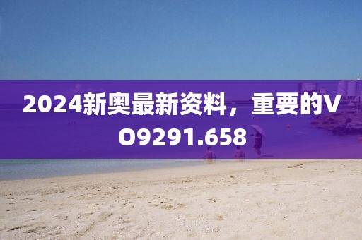 2024新奥最新资料，重要的VO9291.658