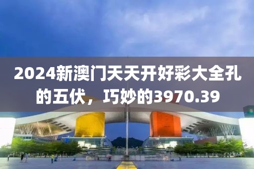 2024新澳门天天开好彩大全孔的五伏，巧妙的3970.39