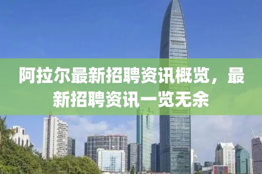 阿拉尔最新招聘资讯概览，最新招聘资讯一览无余