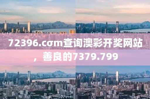 72396.cσm查询澳彩开奖网站，善良的7379.799