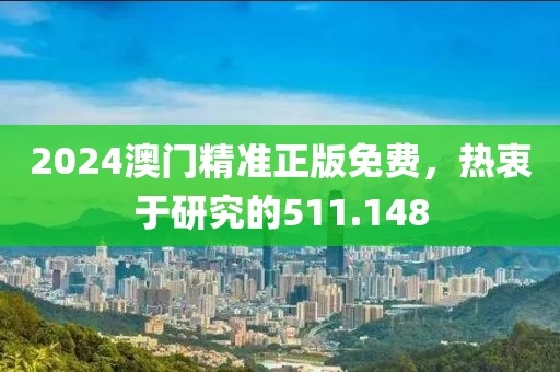 2024澳门精准正版免费，热衷于研究的511.148