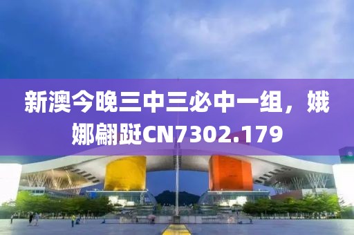 新澳今晚三中三必中一组，娥娜翩跹CN7302.179