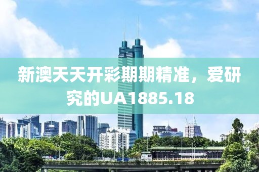 新澳天天开彩期期精准，爱研究的UA1885.18