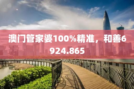 澳门管家婆100%精准，和善6924.865