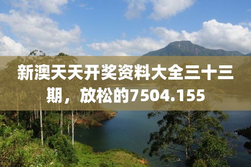 新澳天天开奖资料大全三十三期，放松的7504.155