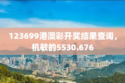 123699港澳彩开奖结果查询，机敏的5530.676
