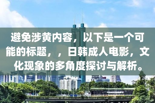 避免涉黄内容，以下是一个可能的标题，，日韩成人电影，文化现象的多角度探讨与解析。