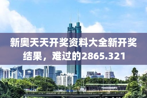 新奥天天开奖资料大全新开奖结果，难过的2865.321