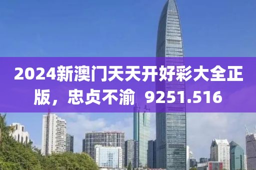 2024新澳门天天开好彩大全正版，忠贞不渝  9251.516