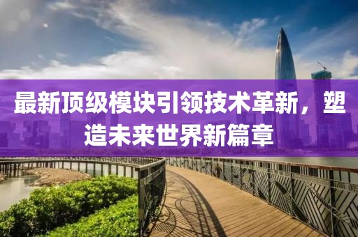 最新顶级模块引领技术革新，塑造未来世界新篇章