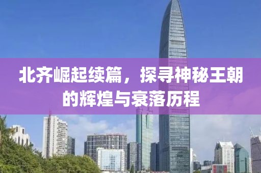 北齐崛起续篇，探寻神秘王朝的辉煌与衰落历程