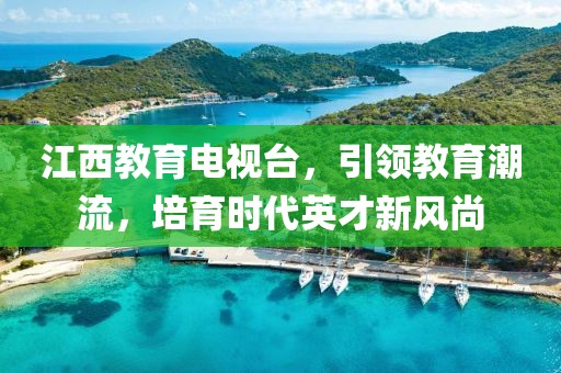 江西教育电视台，引领教育潮流，培育时代英才新风尚