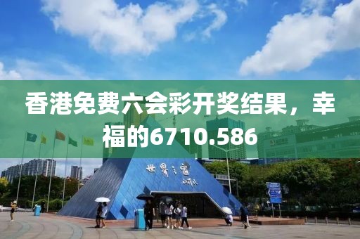香港免费六会彩开奖结果，幸福的6710.586