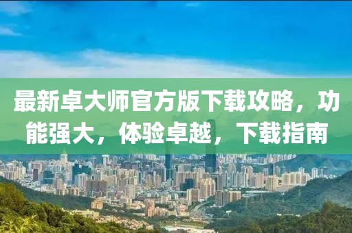 最新卓大师官方版下载攻略，功能强大，体验卓越，下载指南