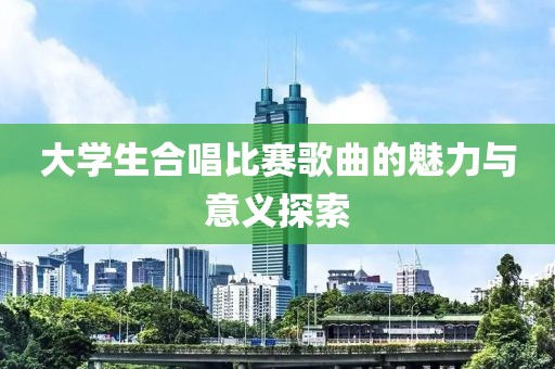 大学生合唱比赛歌曲的魅力与意义探索