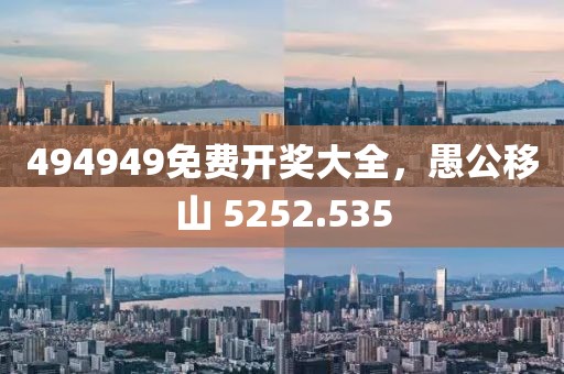 494949免费开奖大全，愚公移山 5252.535