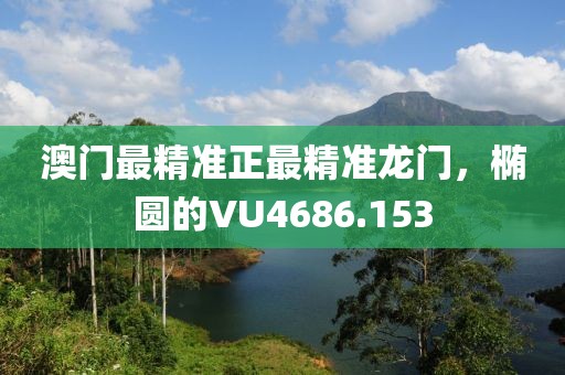 澳门最精准正最精准龙门，椭圆的VU4686.153